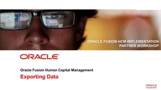 Copyright © 2013, Oracle and/or its affiliates. All rights reserved. Proprietary and Confidential – Distributed to Authorized Customers Subject to Safe Harbor1
Exporting Data
ORACLE FUSION HCM IMPLEMENTATION
PARTNER WORKSHOP
Oracle Fusion Human Capital Management
 