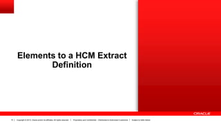 Copyright © 2013, Oracle and/or its affiliates. All rights reserved. Proprietary and Confidential – Distributed to Authorized Customers Subject to Safe Harbor10
Elements to a HCM Extract
Definition
 