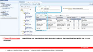 Copyright © 2013, Oracle and/or its affiliates. All rights reserved. Proprietary and Confidential – Distributed to Authorized Customers Subject to Safe Harbor11
 Extract Parameters : Used to filter the results of the data retrieved based on the criteria defined within the extract
definition.
 