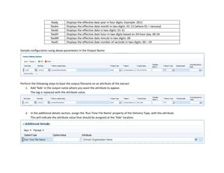 %edy Displays the effective date year in four digits: Example: 2011
%edm Displays the effective date month in two digits: 01-12 (where 01 = January)
%edd Displays the effective date in two digits: 01-31
%edH Displays the effective date hour in two digits based on 24-hour day: 00-24
%edM Displays the effective date minute in two digits: 00
%edS Displays the effective date number of seconds in two digits: 00 – 59
Sample configuration using above parameters in the Output Name:
Perform the following steps to base the output filename on an attribute of the extract:
1. Add ‘%de’ in the output name where you want the attribute to appear.
The tag is replaced with the attribute value.
2. In the additional details section, assign the ‘Run Time File Name’ property of the Delivery Type, with the attribute.
This will indicate the attribute value that should be assigned at the ‘%de’ location.
 