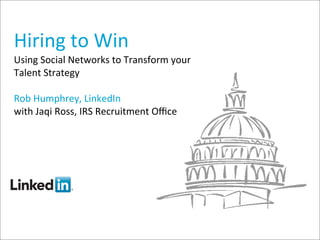 Hiring	
  to	
  Win
Using	
  Social	
  Networks	
  to	
  Transform	
  your	
  
Talent	
  Strategy

Rob	
  Humphrey,	
  LinkedIn
with	
  Jaqi	
  Ross,	
  IRS	
  Recruitment	
  Oﬃce
 