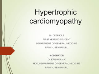 Hypertrophic
cardiomyopathy
Dr. DEEPIKA.T
FIRST YEAR PG STUDENT
DEPARTMENT OF GENERAL MEDICINE
RRMCH, BENGALURU
MODERATOR
Dr. KRISHNA.M.V
HOD, DEPARTMENT OF GENERAL MEDICINE
RRMCH, BENGALURU
 