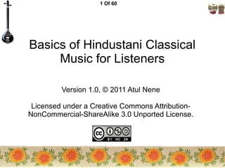 1 Of 60
Basics of Hindustani Classical
Music for Listeners
Version 1.0, © 2011 Atul Nene
Licensed under a Creative Commons...
