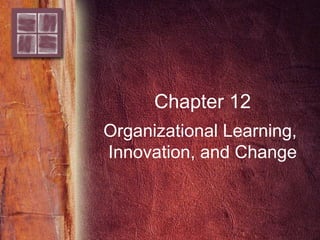 Chapter 12
Organizational Learning,
Innovation, and Change
 