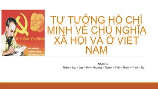 TƯ TƯỞNG HỒ CHÍ
MINH VỀ CHỦ NGHĨA
XÃ HỘI VÀ Ở VIỆT
NAM
Nhóm 4:
Thảo – Bảo – Đạt – My – Phương - Thanh – Thái – Thiên – Trinh - Tú
 