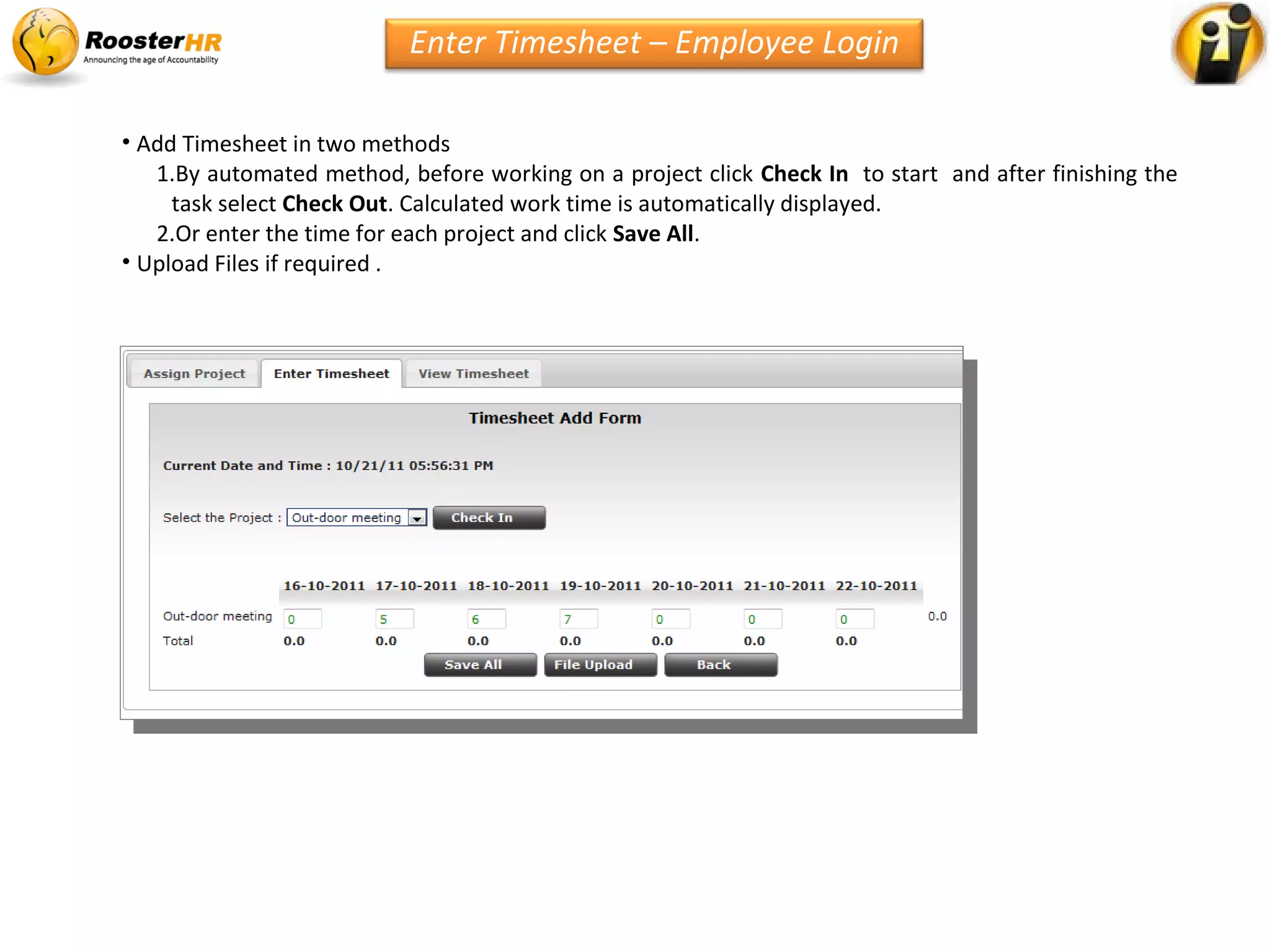 • Add Timesheet in two methods
1.By automated method, before working on a project click Check In to start and after finishing the
task select Check Out. Calculated work time is automatically displayed.
2.Or enter the time for each project and click Save All.
• Upload Files if required .
Enter Timesheet – Employee Login
 