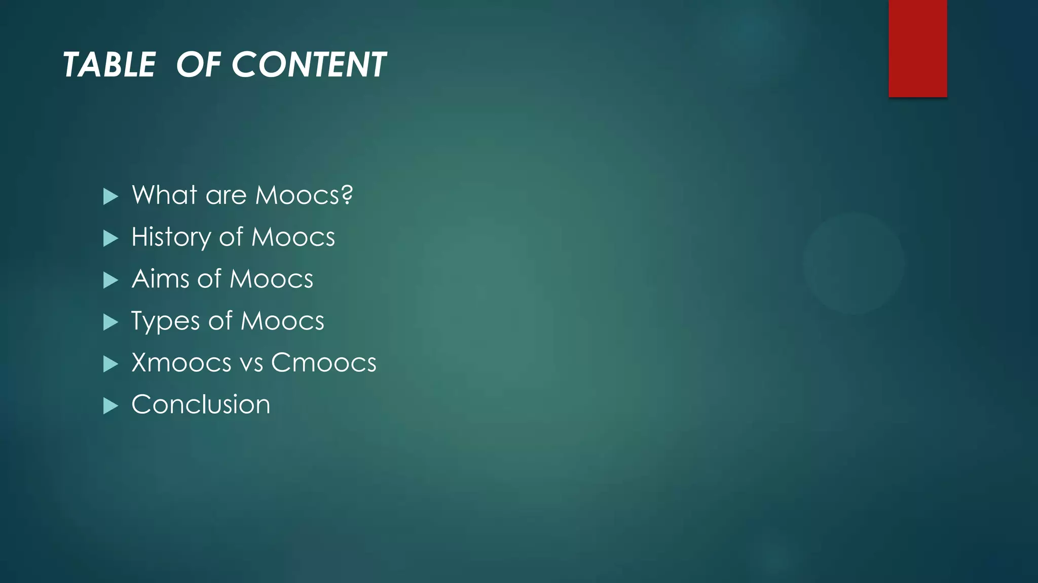 TABLE OF CONTENT
 What are Moocs?
 History of Moocs
 Aims of Moocs
 Types of Moocs
 Xmoocs vs Cmoocs
 Conclusion
 