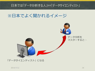日本では「データ分析する人」⇔「データサイエンティスト」
2014/7/12 26
※日本でよく聞かれるイメージ
「データサイエンティスト」になる
データ分析を
マスターすると…
 