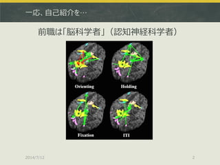 一応、自己紹介を…
前職は「脳科学者」（認知神経科学者）
2014/7/12 2
 