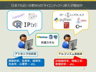 日本でも近い分野からの「サイエンティスト」参入が増加中
2014/7/12 30
アルゴリズム実装系
)),(1(
1


n
k
kikki Kyy xx
アドホック分析系
共通スキル
実験科学、生態学、経済学、
社会学、心理学… etc.
計算機科学、情報工学、
数理科学… etc.
 