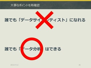 大事なポイントを再確認
2014/7/12 36
誰でも「データサイエンティスト」になれる
誰でも「データ分析」はできる
 