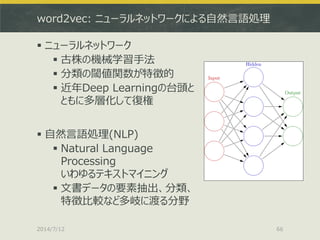 word2vec: ニューラルネットワークによる自然言語処理
 ニューラルネットワーク
 古株の機械学習手法
 分類の閾値関数が特徴的
 近年Deep Learningの台頭と
ともに多層化して復権
 自然言語処理(NLP)
 Na...