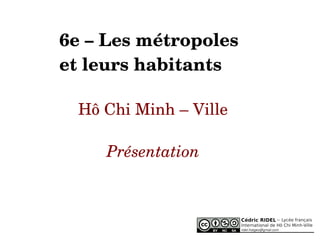 6e – Les métropoles
et leurs habitants
Hô Chi Minh – Ville
Présentation
 