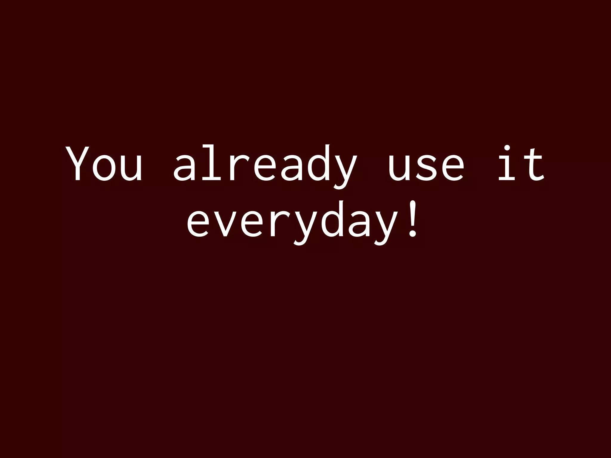 You already use it
everyday!
 