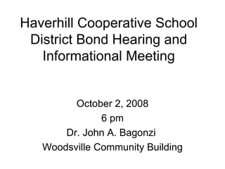 Haverhill Cooperative School District Bond Hearing and Informational Meeting October 2, 2008 6 pm Dr. John A. Bagonzi  Woodsville Community Building 