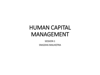 HUMAN CAPITAL
MANAGEMENT
SESSION 1
SNIGDHA MALHOTRA
 