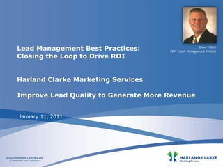 Lead Management Best Practices:Closing the Loop to Drive ROIHarland Clarke Marketing ServicesImprove Lead Quality to Generate More Revenue Dave Talbot CRM Touch Management Analyst January 11, 2011 