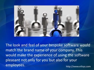 The look and feel of your bespoke software would
match the brand name of your company. This
would make the experience of using the software
pleasant not only for you but also for your
employees. http://www.eilisys.com
 