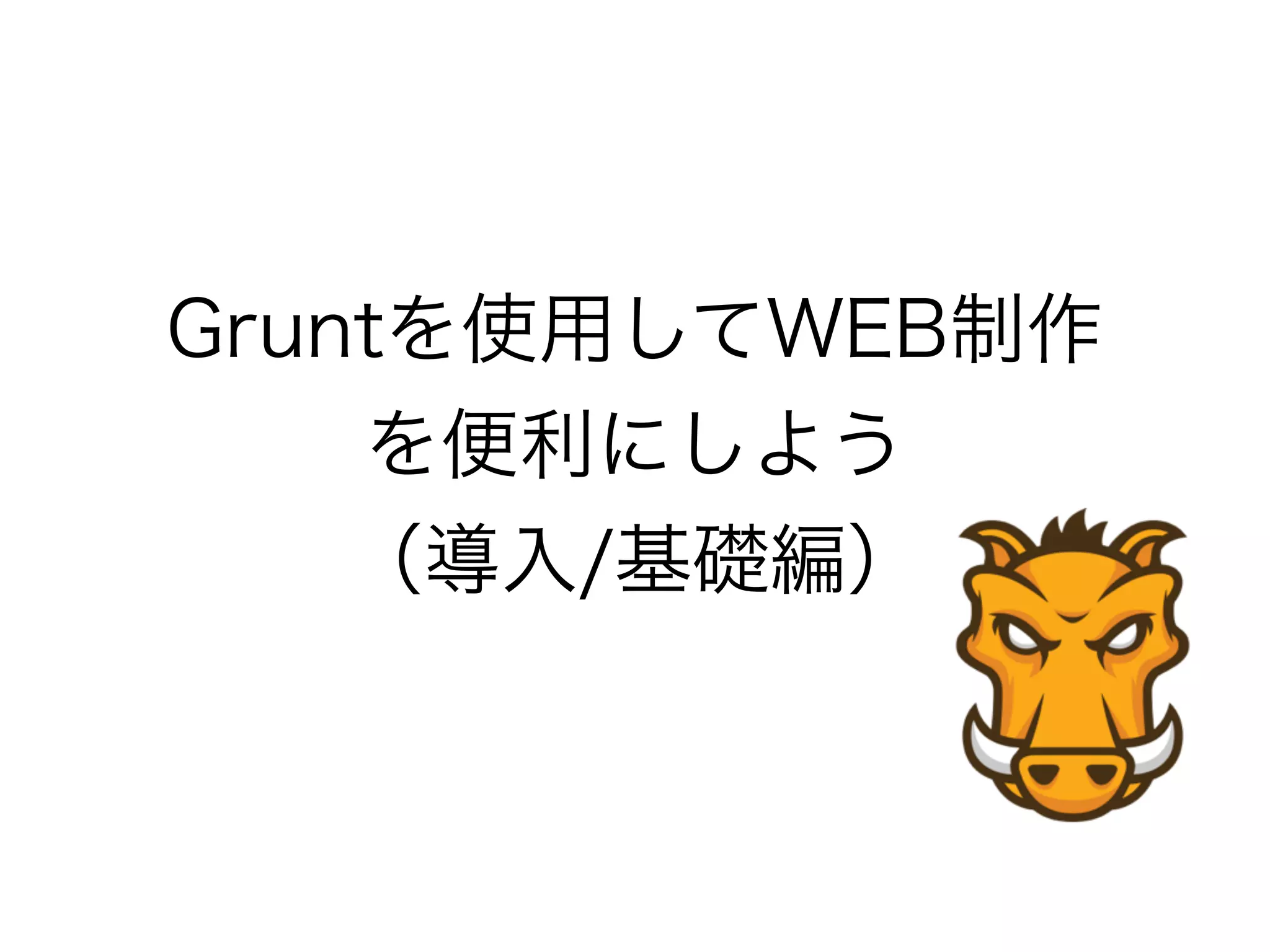 Gruntを使用してWEB制作
を便利にしよう
（導入/基礎編）
 