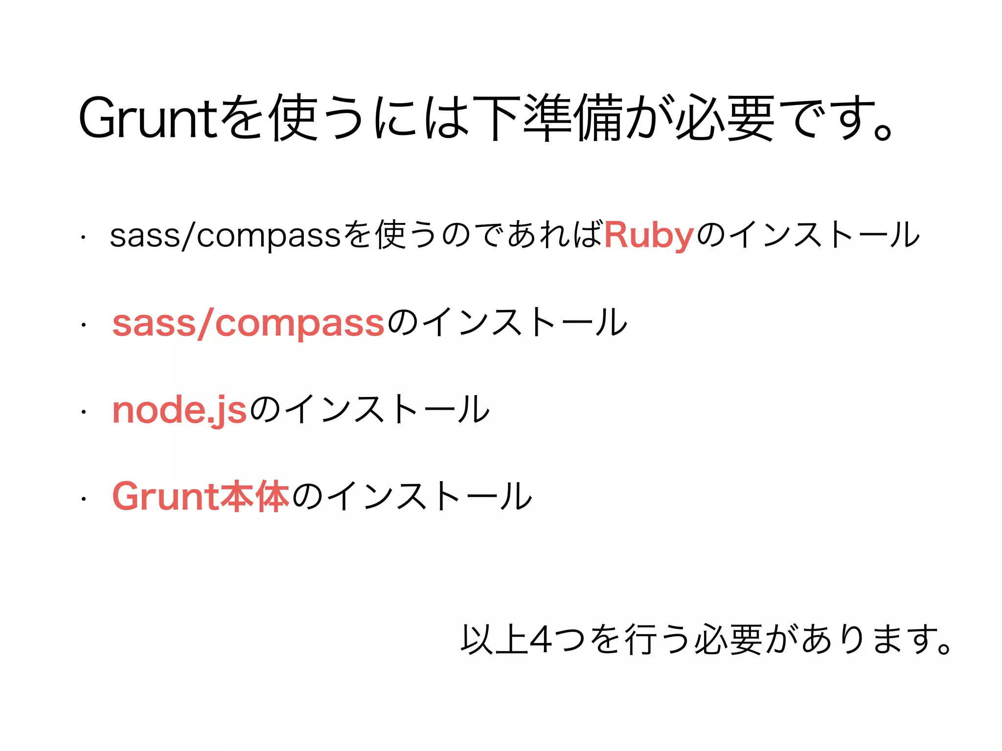 Gruntを使うには下準備が必要です。
• sass/compassを使うのであればRubyのインストール
• sass/compassのインストール
• node.jsのインストール
• Grunt本体のインストール
以上4つを行う必要があります。
 