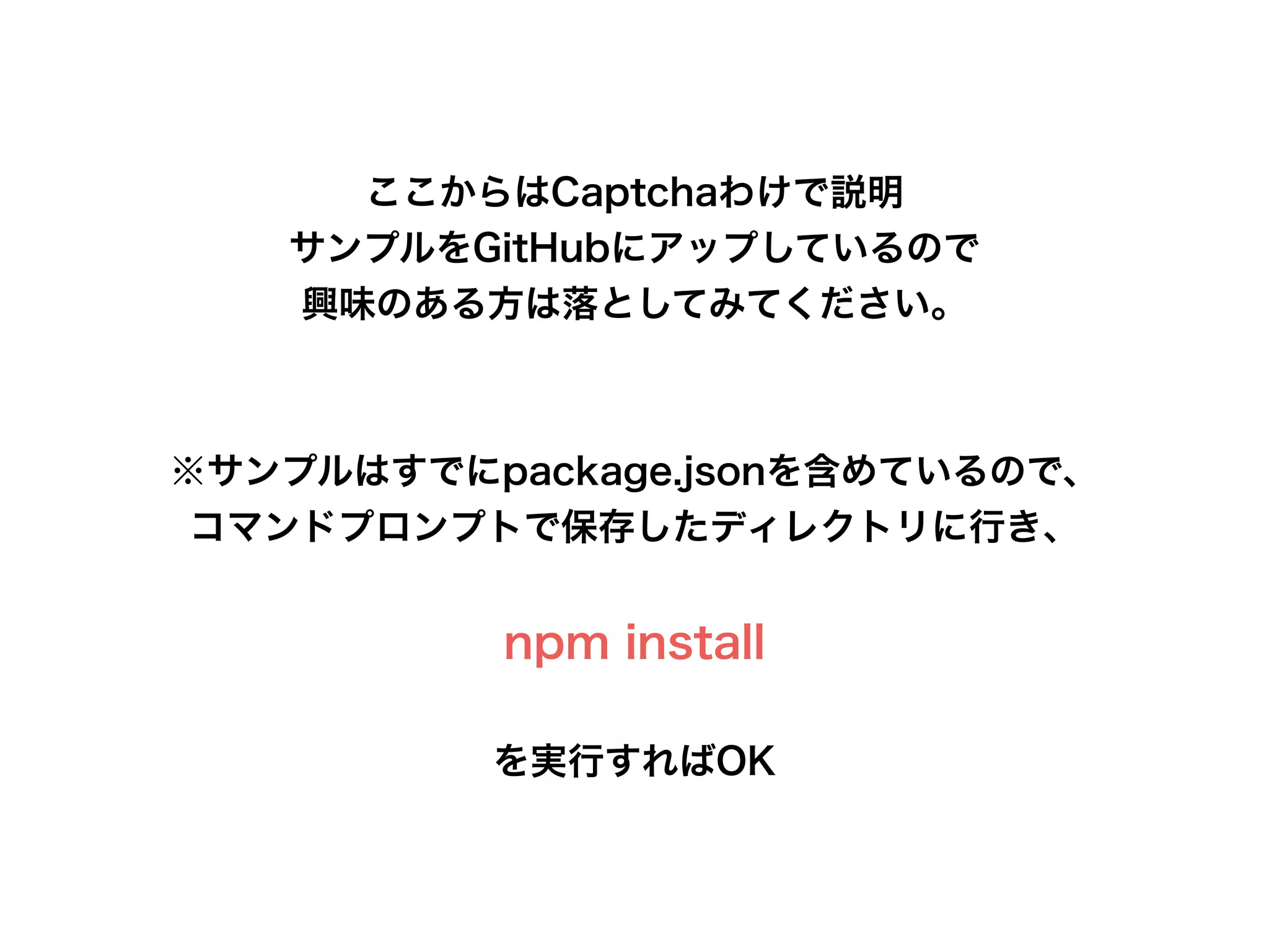 ここからはCaptchaわけで説明
サンプルをGitHubにアップしているので
興味のある方は落としてみてください。
!
!
※サンプルはすでにpackage.jsonを含めているので、
コマンドプロンプトで保存したディレクトリに行き、
!
npm install
!
を実行すればOK
 