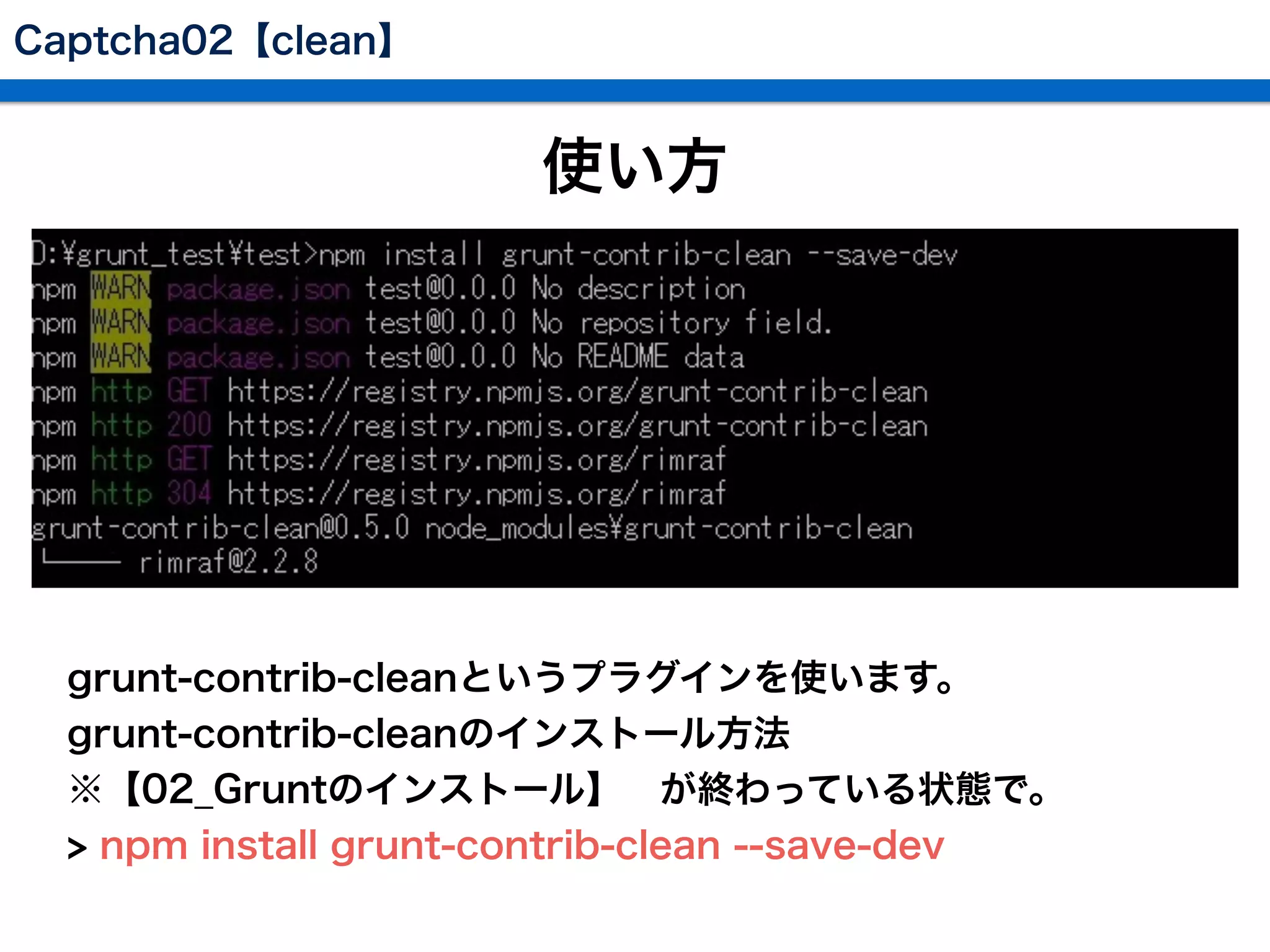 Captcha02【clean】
使い方
 grunt-contrib-cleanというプラグインを使います。
 grunt-contrib-cleanのインストール方法
 ※【02_Gruntのインストール】 が終わっている状態で。
 > npm install grunt-contrib-clean --save-dev
 