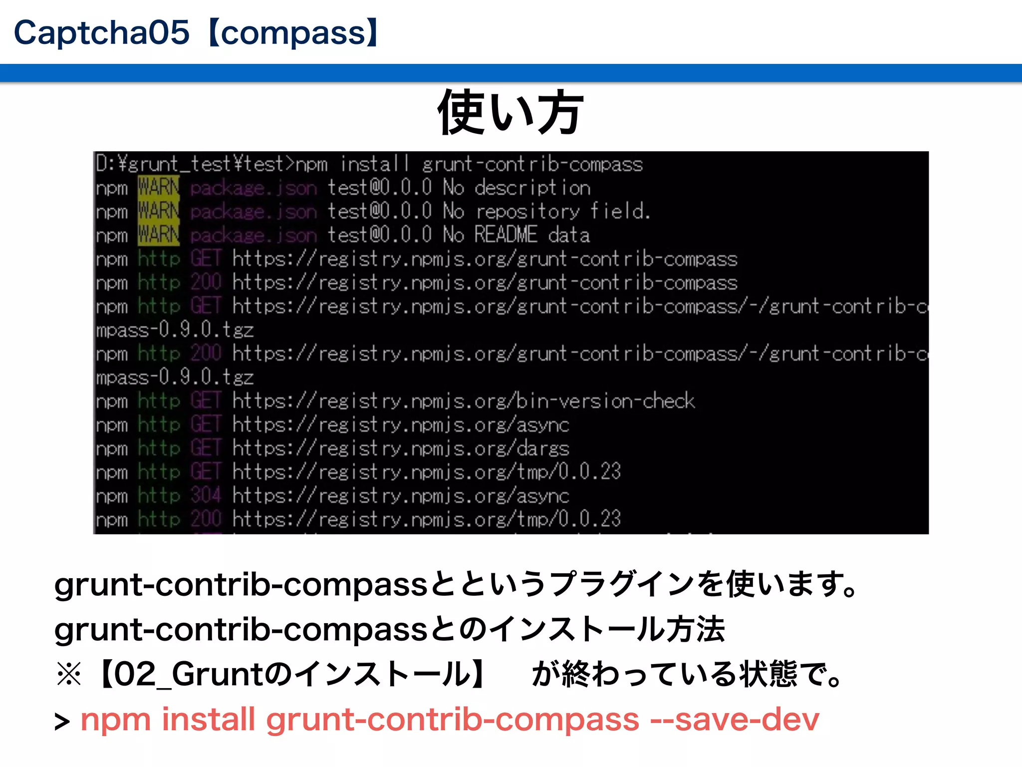 使い方
 grunt-contrib-compassとというプラグインを使います。
 grunt-contrib-compassとのインストール方法
 ※【02_Gruntのインストール】 が終わっている状態で。
 > npm install grunt-contrib-compass --save-dev
Captcha05【compass】
 