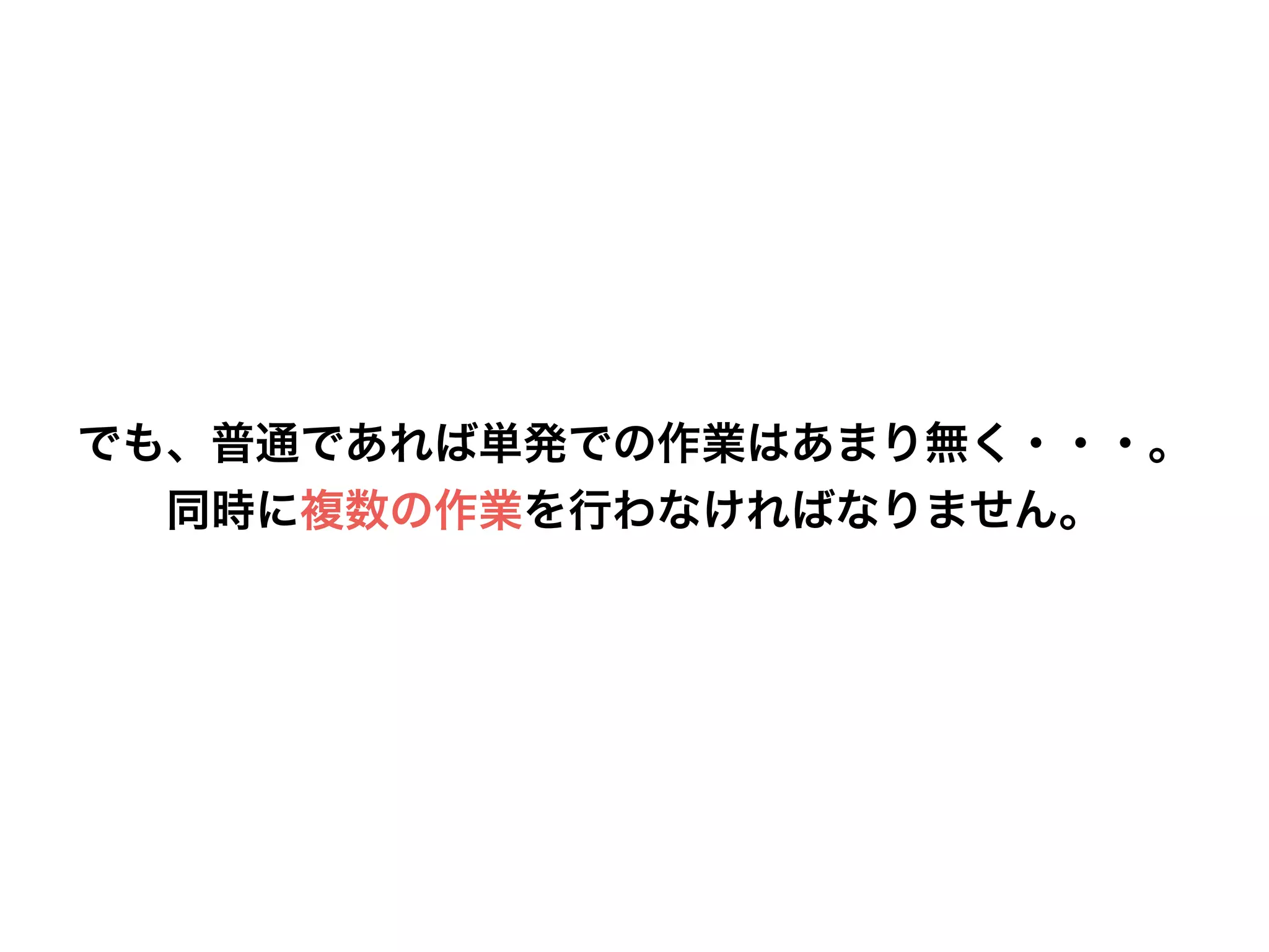 でも、普通であれば単発での作業はあまり無く・・・。
同時に複数の作業を行わなければなりません。
 
