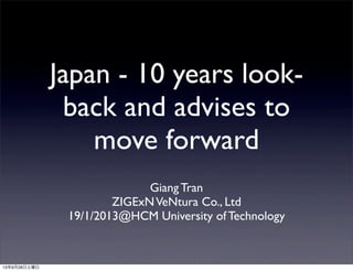 Japan - 10 years look-
back and advises to
move forward
Giang Tran
ZIGExNVeNtura Co., Ltd
19/1/2013@HCM University of Technology
13年9月28日土曜日
 