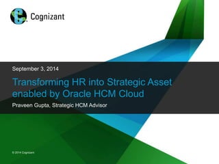 September 3, 2014 
Transforming HR into Strategic Asset 
enabled by Oracle HCM Cloud 
Praveen Gupta, Strategic HCM Advisor 
© 2014 Cognizant 
© 2014 Cognizant 
 