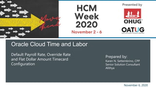 Oracle Cloud Time and Labor
Default Payroll Rate, Override Rate
and Flat Dollar Amount Timecard
Configuration
Prepared by:
Karen N. Settembrino, CPP
Senior Solution Consultant
Alithya
November 6, 2020
 