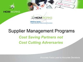 Supplier Management Programs
    Cost Saving Partners not
    Cost Cutting Adversaries


               Accurate Facts Lead to Accurate Decisions.
 