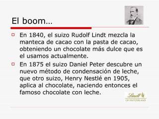 El boom… <ul><li>En 1840, el suizo Rudolf Lindt mezcla la manteca de cacao con la pasta de cacao, obteniendo un chocolate ...