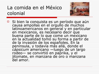 La comida en el México  colonial  <ul><li>Si bien la conquista es un período que aún causa ampollas en el orgullo de mucho...