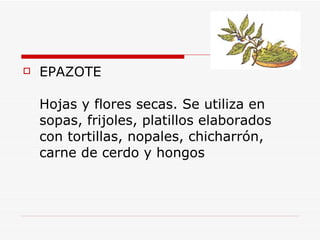 <ul><li>EPAZOTE Hojas y flores secas. Se utiliza en sopas, frijoles, platillos elaborados con tortillas, nopales, chicharr...