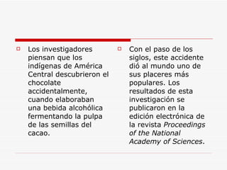<ul><li>Los investigadores piensan que los indígenas de América Central descubrieron el chocolate accidentalmente, cuando ...