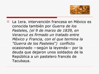 <ul><li>La 1era. intervención francesa en México es conocida también por  Guerra de los Pasteles, (el 9 de marzo de 1839, ...