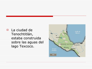 <ul><li>La ciudad de Tenochtitlán, estaba construida sobre las aguas del lago Texcoco. </li></ul>