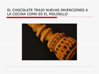EL CHOCOLATE TRAJO NUEVAS INVENCIONES A LA COCINA COMO ES EL MOLINILLO 