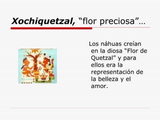 Xochiquetzal,  “flor preciosa”… <ul><li>Los náhuas creían en la diosa “Flor de Quetzal” y para ellos era la representación...