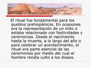 <ul><li>El ritual fue fundamental para los pueblos prehispánicos. En ocasiones era la representación de un mito o estaba r...