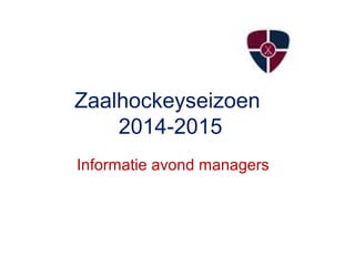 Zaalhockeyseizoen 
2014-2015 
Informatie avond managers 
 