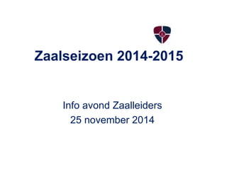Zaalseizoen 2014-2015 
Info avond Zaalleiders 
25 november 2014 
 