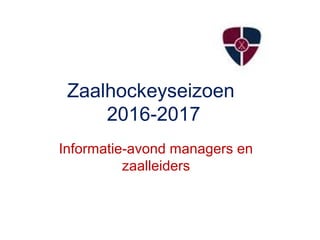 Zaalhockeyseizoen
2016-2017
Informatie-avond managers en
zaalleiders
 