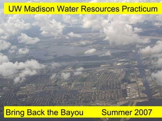 UW Madison Water Resources Practicum Bring Back the Bayou  Summer 2007 