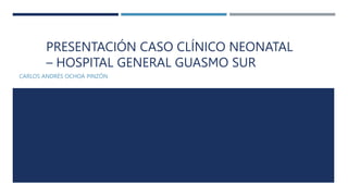 PRESENTACIÓN CASO CLÍNICO NEONATAL
– HOSPITAL GENERAL GUASMO SUR
CARLOS ANDRÉS OCHOA PINZÓN
 