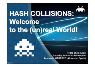 HASH COLLISIONS:
Welcome
to the (un)real World!


                             Pedro aka s4ur0n
                 Security Auditor & Researcher
          Academia MADESYP (Albacete - Spain)
 