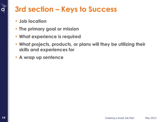 Creating a Great Job Plan May 201316
3rd section – Keys to Success
• Job location
• The primary goal or mission
• What experience is required
• What projects, products, or plans will they be utilizing their
skills and experiences for
• A wrap up sentence
 