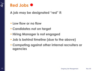 Red Jobs A job may be designated “red” if: Low flow or no flow Candidates not on target Hiring Manager is not engaged Job is behind timeline (due to the above) Competing against other internal recruiters or agencies 