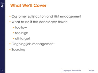 What We’ll Cover Customer satisfaction and HM engagement  What to do if the candidates flow is: too low too high off target Ongoing job management Sourcing 
